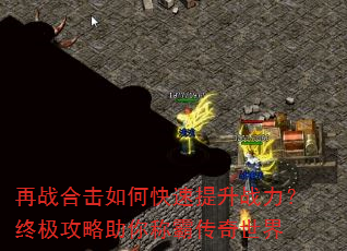 再战合击如何快速提升战力?终极攻略助你称霸传奇世界 再战合击如何快速提升战力?终极攻略助你称霸传奇世界