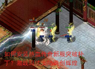 如何安装热血传奇新服突破补丁?激战玛法大陆再创辉煌 如何安装热血传奇新服突破补丁?激战玛法大陆再创辉煌