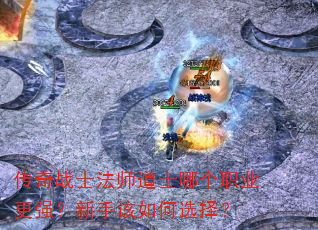 传奇战士法师道士哪个职业更强?新手该如何选择? 传奇战士法师道士哪个职业更强?新手该如何选择?