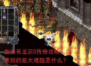 血染苍龙运5传奇攻略,你遇到的最大难题是什么? 血染苍龙运5传奇攻略,你遇到的最大难题是什么?