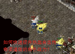 如何快速提升热血合击传奇渠道版的角色战力? 如何快速提升热血合击传奇渠道版的角色战力?
