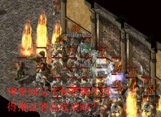 传奇网站平台有哪些值得推荐的游戏攻略? 传奇网站平台有哪些值得推荐的游戏攻略?