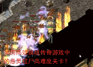 如何高效挑战传奇游戏中的恶灵狂尸高难度关卡? 如何高效挑战传奇游戏中的恶灵狂尸高难度关卡?