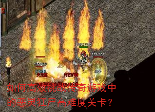 如何高效挑战传奇游戏中的恶灵狂尸高难度关卡? 如何高效挑战传奇游戏中的恶灵狂尸高难度关卡?