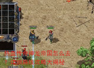 热血传奇神龙帝国怎么去?详细路线攻略大揭秘 热血传奇神龙帝国怎么去?详细路线攻略大揭秘