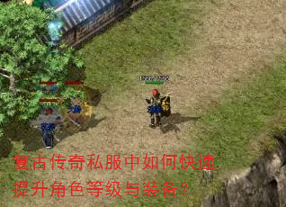 复古传奇私服中如何快速提升角色等级与装备? 复古传奇私服中如何快速提升角色等级与装备?