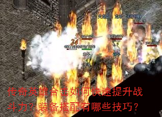 传奇英雄合击如何快速提升战斗力?装备搭配有哪些技巧? 传奇英雄合击如何快速提升战斗力?装备搭配有哪些技巧?