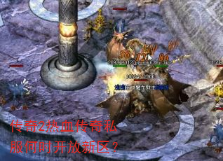 传奇2热血传奇私服何时开放新区? 传奇2热血传奇私服何时开放新区?
