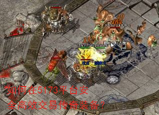 如何在5173平台安全高效交易传奇装备? 如何在5173平台安全高效交易传奇装备?