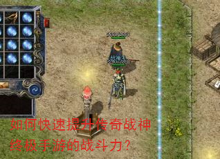 如何快速提升传奇战神终极手游的战斗力? 如何快速提升传奇战神终极手游的战斗力?