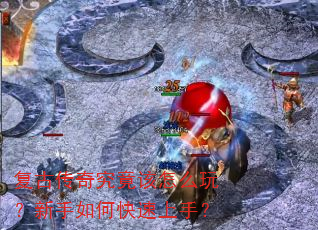 复古传奇究竟该怎么玩?新手如何快速上手? 复古传奇究竟该怎么玩?新手如何快速上手?