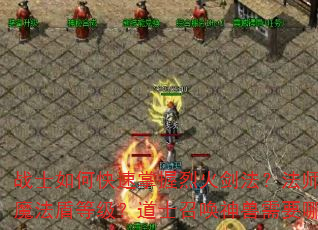 战士如何快速掌握烈火剑法?法师怎样高效提升魔法盾等级?道士召唤神兽需要哪些关键步骤? 战士如何快速掌握烈火剑法?法师怎样高效提升魔法盾等级?道士召唤神兽需要哪些关键步骤?