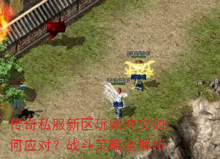 传奇私服新区玩家冲突如何应对?战斗策略全解析 传奇私服新区玩家冲突如何应对?战斗策略全解析