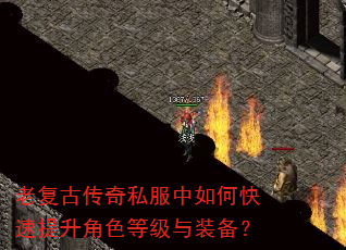 老复古传奇私服中如何快速提升角色等级与装备? 老复古传奇私服中如何快速提升角色等级与装备?