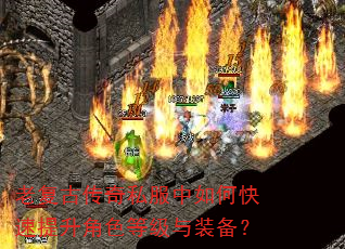 老复古传奇私服中如何快速提升角色等级与装备? 老复古传奇私服中如何快速提升角色等级与装备?