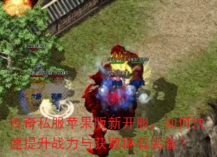 传奇私服苹果版新开服,如何快速提升战力与获取稀有装备? 传奇私服苹果版新开服,如何快速提升战力与获取稀有装备?