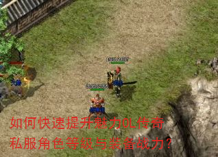 如何快速提升魅力OL传奇私服角色等级与装备战力? 如何快速提升魅力OL传奇私服角色等级与装备战力?