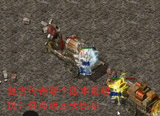 复古传奇哪个版本最耐玩?经典版本大比拼 复古传奇哪个版本最耐玩?经典版本大比拼