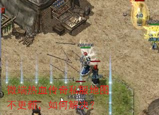 微端热血传奇私服地图不更新,如何解决? 微端热血传奇私服地图不更新,如何解决?