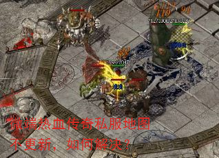 微端热血传奇私服地图不更新,如何解决? 微端热血传奇私服地图不更新,如何解决?
