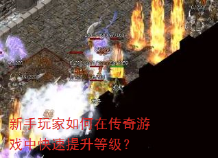 新手玩家如何在传奇游戏中快速提升等级? 新手玩家如何在传奇游戏中快速提升等级?