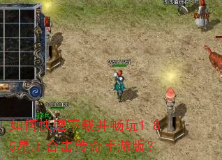 如何快速下载并畅玩1.85星王合击传奇手游版? 如何快速下载并畅玩1.85星王合击传奇手游版?
