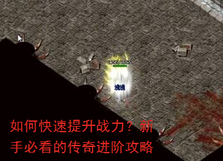 如何快速提升战力?新手必看的传奇进阶攻略 如何快速提升战力?新手必看的传奇进阶攻略