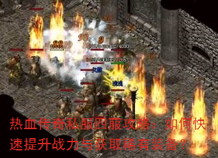 热血传奇私服四菔攻略:如何快速提升战力与获取稀有装备? 热血传奇私服四菔攻略:如何快速提升战力与获取稀有装备?