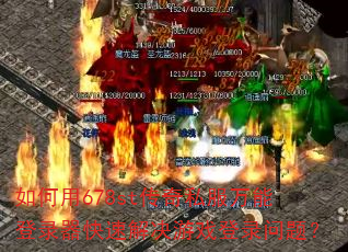 如何用678st传奇私服万能登录器快速解决游戏登录问题? 如何用678st传奇私服万能登录器快速解决游戏登录问题?