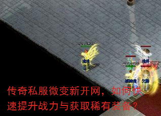 传奇私服微变新开网,如何快速提升战力与获取稀有装备? 传奇私服微变新开网,如何快速提升战力与获取稀有装备?