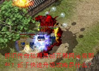 怀旧传奇私服最新开服网站有哪些?新手快速升级攻略是什么? 怀旧传奇私服最新开服网站有哪些?新手快速升级攻略是什么?