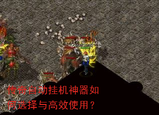 传奇自动挂机神器如何选择与高效使用? 传奇自动挂机神器如何选择与高效使用?