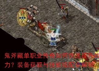 鬼斧藏单职业传奇如何快速提升战力?装备获取与技能搭配全解析 鬼斧藏单职业传奇如何快速提升战力?装备获取与技能搭配全解析