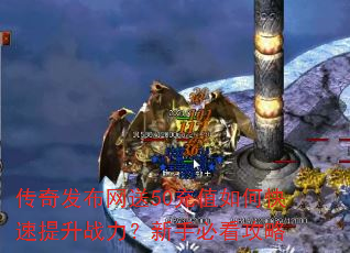 传奇发布网送50充值如何快速提升战力?新手必看攻略 传奇发布网送50充值如何快速提升战力?新手必看攻略