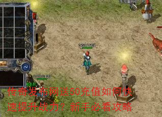 传奇发布网送50充值如何快速提升战力?新手必看攻略 传奇发布网送50充值如何快速提升战力?新手必看攻略