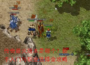 传奇最火版本是哪个?新手入门与职业选择全攻略 传奇最火版本是哪个?新手入门与职业选择全攻略