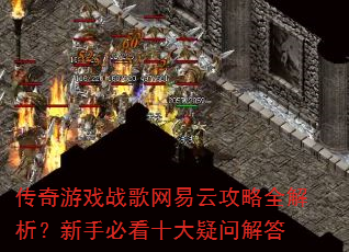 传奇游戏战歌网易云攻略全解析?新手必看十大疑问解答 传奇游戏战歌网易云攻略全解析?新手必看十大疑问解答