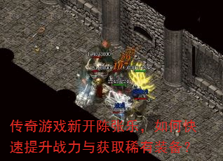 传奇游戏新开陈张乐,如何快速提升战力与获取稀有装备? 传奇游戏新开陈张乐,如何快速提升战力与获取稀有装备?