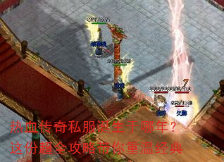 热血传奇私服诞生于哪年?这份超全攻略带你重温经典 热血传奇私服诞生于哪年?这份超全攻略带你重温经典