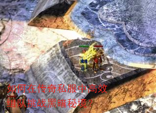 如何在传奇私服中高效组队挑战黑暗秘境? 如何在传奇私服中高效组队挑战黑暗秘境?