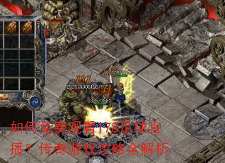 如何免费观看178足球直播?传奇游戏攻略全解析 如何免费观看178足球直播?传奇游戏攻略全解析