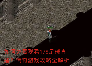 如何免费观看178足球直播?传奇游戏攻略全解析 如何免费观看178足球直播?传奇游戏攻略全解析