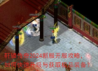 轩辕传奇2024新服开服攻略,如何快速升级与获取极品装备? 轩辕传奇2024新服开服攻略,如何快速升级与获取极品装备?