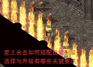 星王合击如何搭配技能?装备选择与升级有哪些关键要点? 星王合击如何搭配技能?装备选择与升级有哪些关键要点?