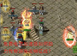 免费电信加速器如何助力传奇游戏流畅征战? 免费电信加速器如何助力传奇游戏流畅征战?