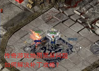 传奇游戏地图黑屏问题如何解决补丁攻略? 传奇游戏地图黑屏问题如何解决补丁攻略?