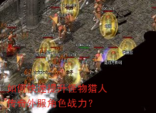 如何快速提升怪物猎人传奇外服角色战力? 如何快速提升怪物猎人传奇外服角色战力?