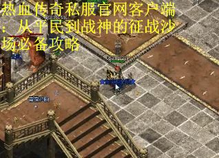 热血传奇私服官网客户端：从平民到战神的征战沙场必备攻略