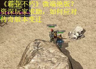 《霸业不朽》微端绝版？资深玩家求助，如何应对传奇版本变迁