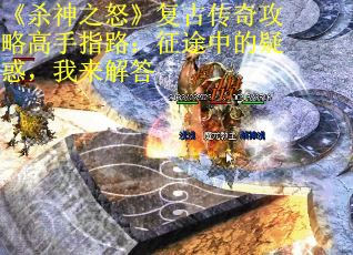 《杀神之怒》复古传奇攻略高手指路：征途中的疑惑，我来解答
